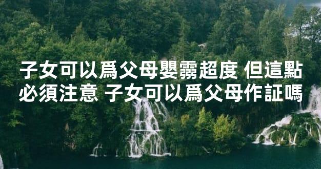 子女可以爲父母嬰霛超度 但這點必須注意 子女可以爲父母作証嗎